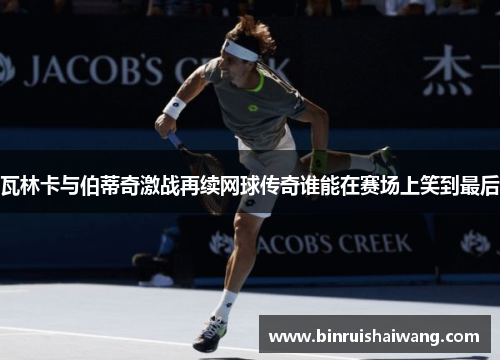 瓦林卡与伯蒂奇激战再续网球传奇谁能在赛场上笑到最后