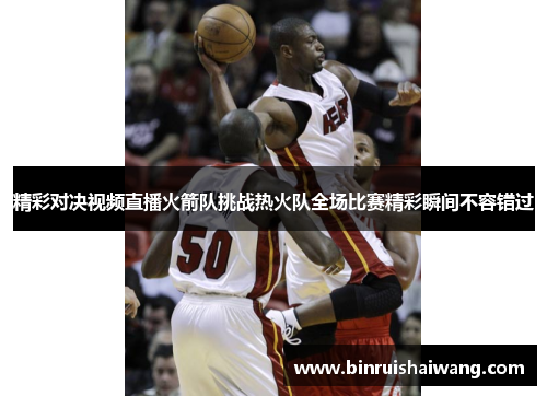 精彩对决视频直播火箭队挑战热火队全场比赛精彩瞬间不容错过